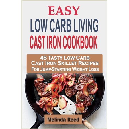 Easy Low Carb Living Cast Iron Cookbook: 48 Tasty Low-Carb Cast Iron Skillet Recipes For Jump-Starting Weight Loss -