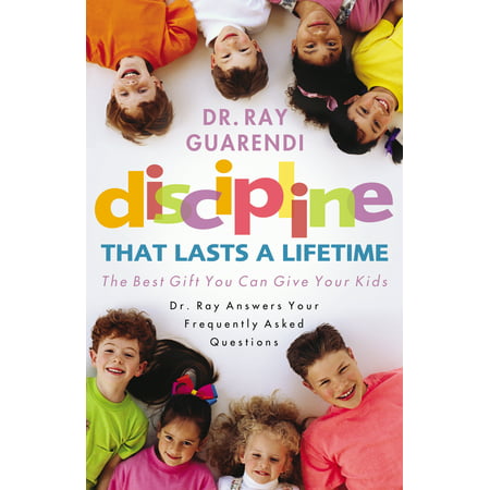 Discipline That Lasts a Lifetime : The Best Gift You Can Give Your Kids: Dr. Ray Answers Your Frequently Asked (Best Questions To Ask For 20 Questions)