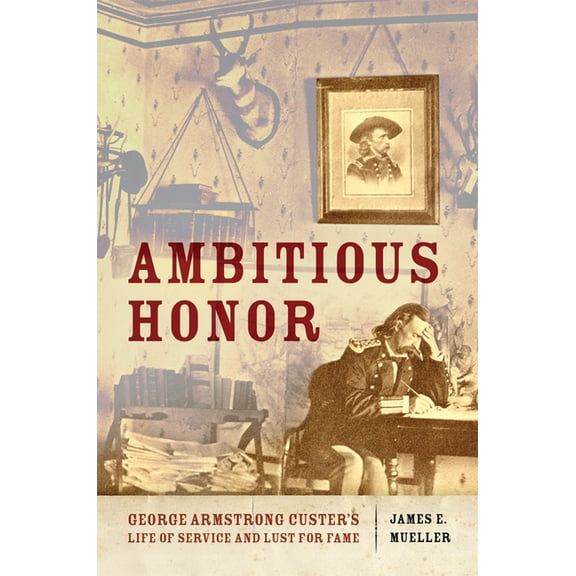 Ambitious Honor: George Armstrong Custer's Life of Service and Lust for Fame, (Paperback)