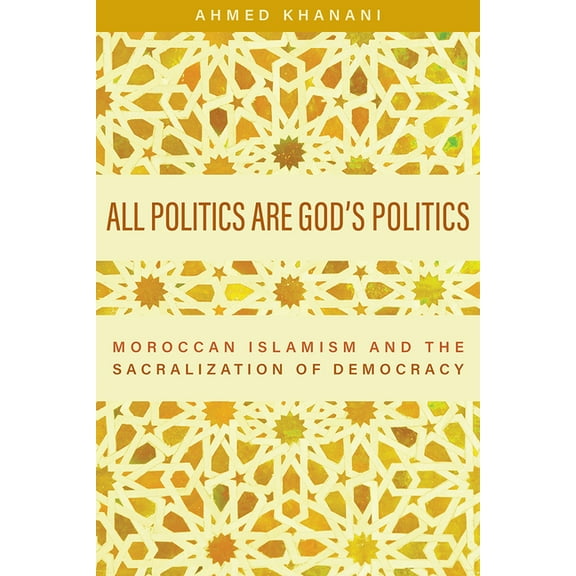 All Politics Are God's Politics : Moroccan Islamism and the Sacralization of Democracy (Hardcover)