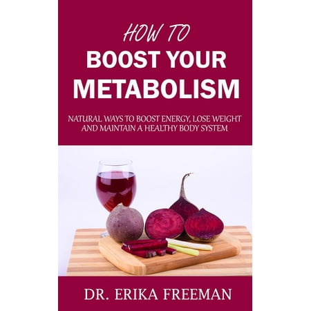 How to Boost Your Metabolism: Natural Ways to Boost Energy, Lose Weight and Maintain a Healthy Body System -
