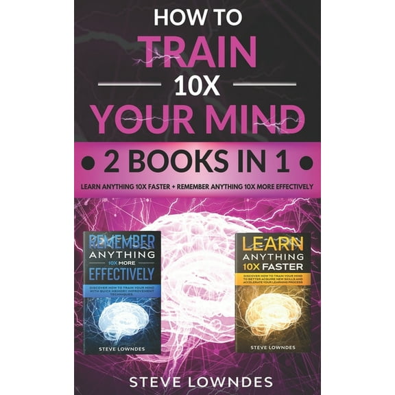 How To Train Your Mind 10X: Remember Anything More Effectively - Learn Anything Faster & Better. Boost & Hack Your Brain And Memory Fast. Memorize Quick Learning Improvement Techniques (2 Manuscripts)