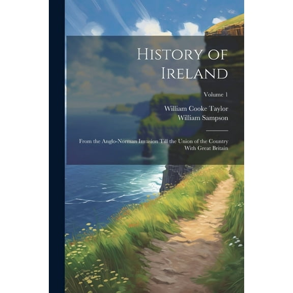 History of Ireland: From the Anglo-Norman Invasion Till the Union of the Country With Great Britain; Volume 1 (Paperback)