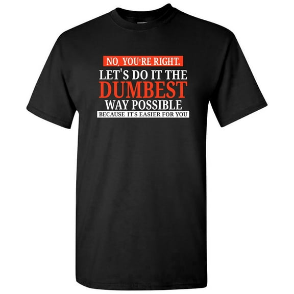 No You're Right Let's Do It the Dumbest Way Possible - Sarcastic T Shirt - Small - Black