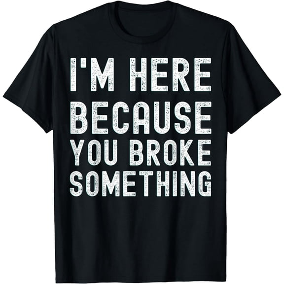 I'm Here Because You Broke Something Mechanic T-Shirt T-Shirt