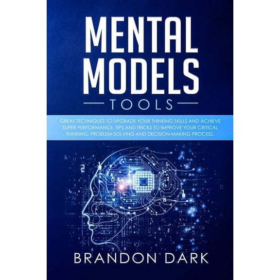 Mental Models Tools: Great Techniques to Upgrade Your Thinking Skills and Achieve Super Performance. Tips, and Tricks to Improve Your Critical Thinking, Problem Solving, and Decision-Making Process (P
