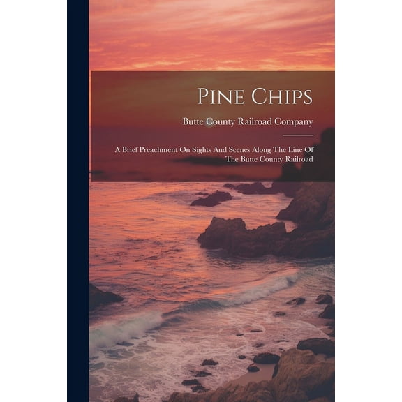 Pine Chips: A Brief Preachment On Sights And Scenes Along The Line Of The Butte County Railroad (Paperback)