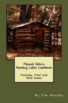 Flannel John's Hunting Cabin Cookbook: Venison, Fowl and Wild Game by