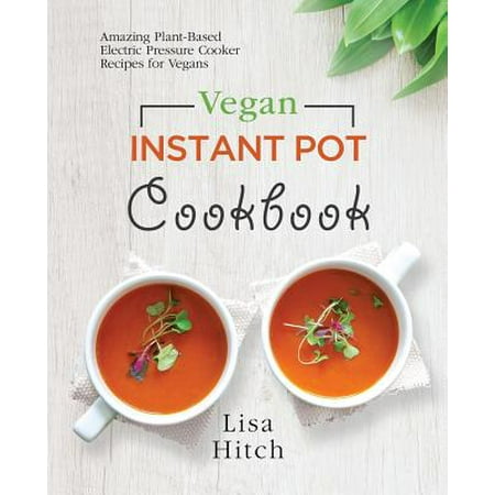 Vegan Instant Pot Cookbook : Amazing Plant-Based Electric Pressure Cooker Recipes for