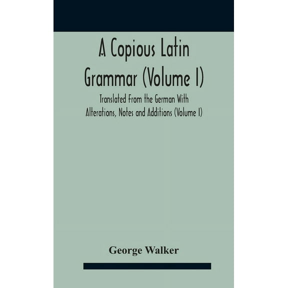 A Copious Latin Grammar (Volume I) Translated From The German With Alterations, Notes And Additions (Volume I), (Hardcover)