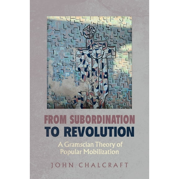 From Subordination to Revolution: A Gramscian Theory of Popular Mobilization, (Hardcover)