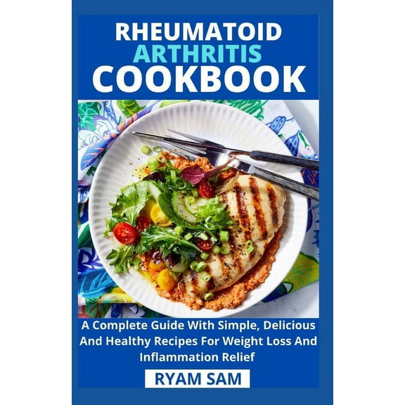 Rheumatoid Arthritis Cookbook: A Complete Guide With Simple, Delicious And Healthy Recipes For Weight Loss And Inflammation Relief (Paperback)