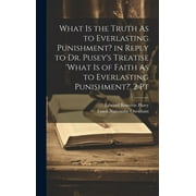 What Is the Truth As to Everlasting Punishment? in Reply to Dr. Pusey's Treatise 'what Is of Faith As to Everlasting Punishment?' 2 Pt (Hardcover)