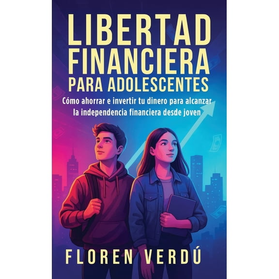 Libertad financiera para adolescentes: Cómo ahorrar e invertir tu dinero para alcanzar la independencia financiera desde, (Hardcover)