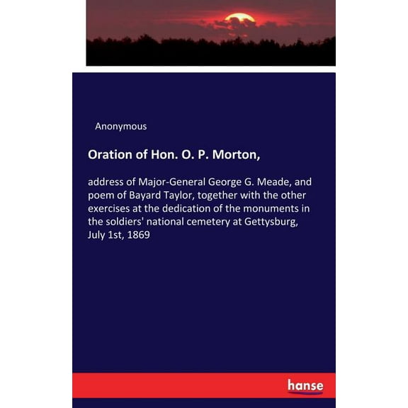 Oration of Hon. O. P. Morton,: address of Major-General George G. Meade, and poem of Bayard Taylor, together with the ot, (Paperback)