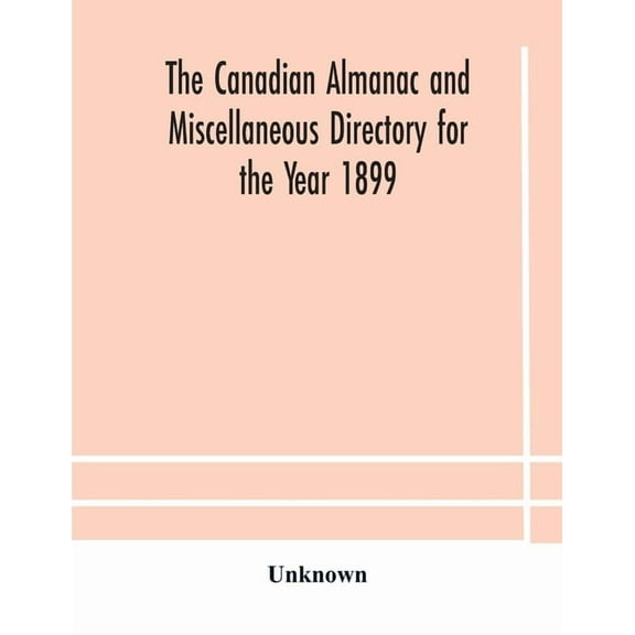 The Canadian Almanac And Miscellaneous Directory For The Year 1899 Being The Third Year After Leap Year Containing Full , (Paperback)