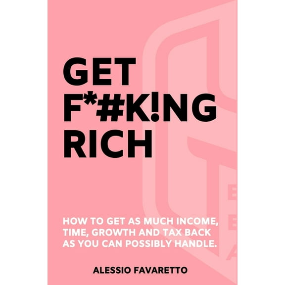 Get F*#k!ng Rich: How To Get As Much Income, Time, Growth And Tax Back As You Can Possibly Handle., (Paperback)