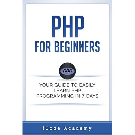 PHP for Beginners: Your Guide to Easily Learn PHP In 7 Days - (Best Way To Learn Php Programming)