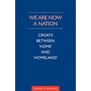 Anthropological Horizons: We Are Now a Nation: Croats Between 'Home and Homeland' (Paperback)