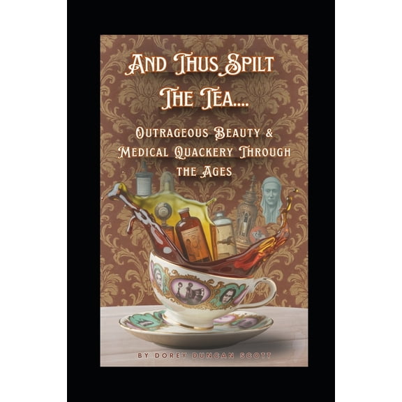 And Thus Spilt The Tea....: Outrageous Beauty & Medical Quackery Through the Ages, (Paperback)