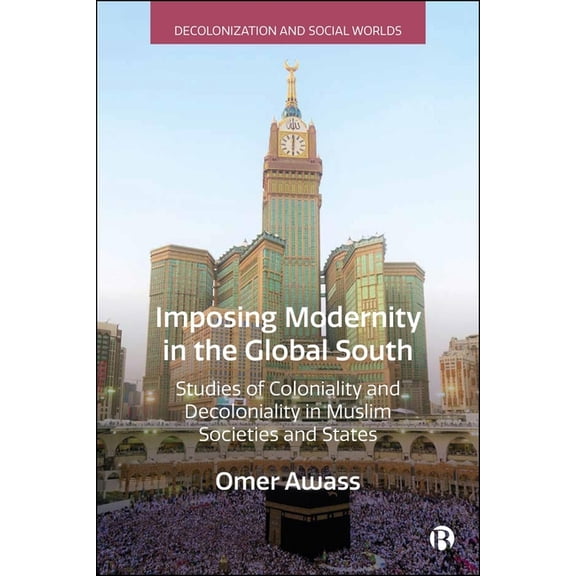 Decolonization and Social Worlds Imposing Modernity in the Global South: Studies of Coloniality and Decoloniality in Muslim Societies and States, (Hardcover)