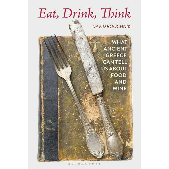 Eat, Drink, Think: What Ancient Greece Can Tell Us about Food and Wine, (Hardcover)