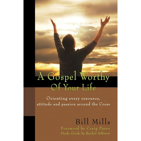 A Gospel Worthy of Your Life: Orienting Every Resource, Attitude and Passion Around the Cross (Paperback) by Craig Parro, Bill Mills