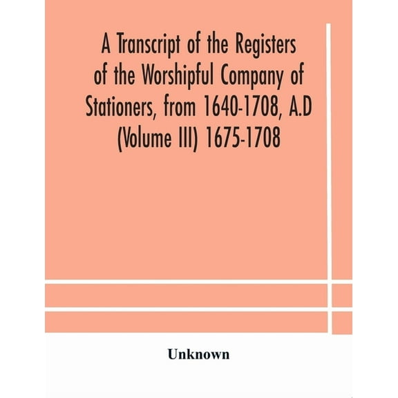 A Transcript Of The Registers Of The Worshipful Company Of Stationers, From 1640-1708, A.D (Volume Iii) 1675-1708, (Paperback)