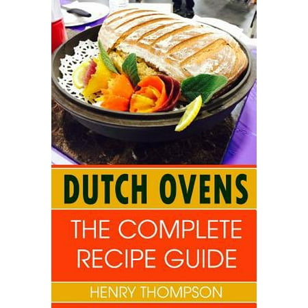 Dutch Oven : The Complete Recipe Book for Dutch Ovens with Tested Delicious Recipes (Outdoors, Indoors, Camping, Grilling, Easy, Camp Fire, Ingredients, Slowcooker, Hot Pot, Chicken, Beef, Pork