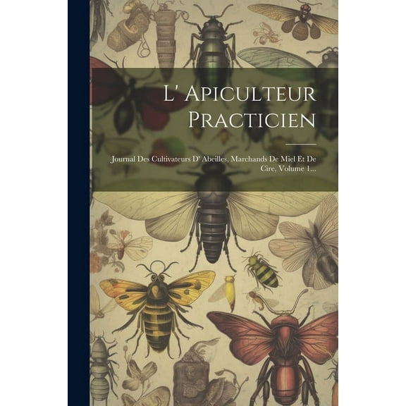 L' Apiculteur Practicien: Journal Des Cultivateurs D' Abeilles, Marchands De Miel Et De Cire, Volume 1... (Paperback)