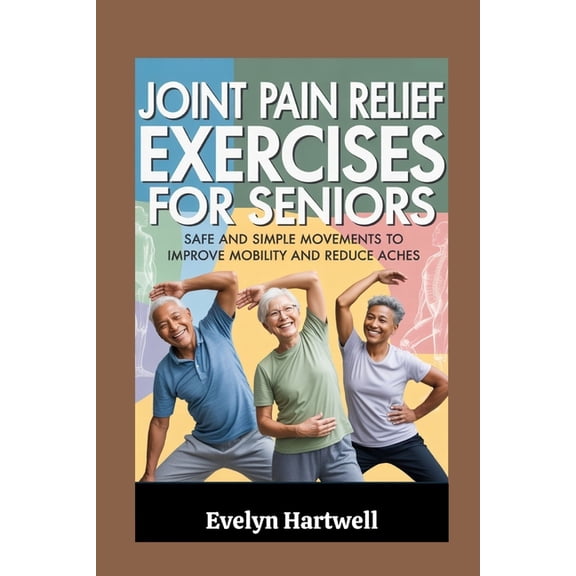 Joint Pain Relief Exercises for Seniors: Safe and Simple Movements to Improve Mobility and Reduce Aches, (Paperback)