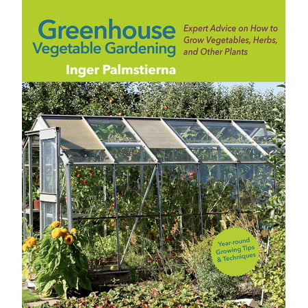 Greenhouse Vegetable Gardening : Expert Advice on How to Grow Vegetables, Herbs, and Other