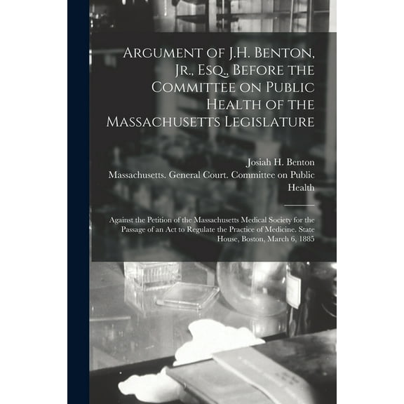 Argument of J.H. Benton, Jr., Esq., Before the Committee on Public Health of the Massachusetts Legislature: Against the Petition of the Massachusetts Medical Society for the Passage of an Act to Regul