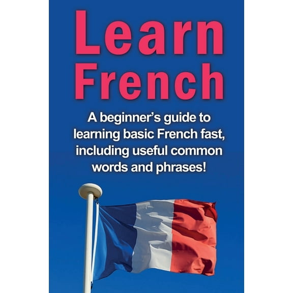 Learn French: A beginner's guide to learning basic French fast, including useful common words and phrases!, (Paperback)