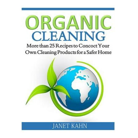 Organic Cleaning : More Than 25 Recipes to Concoct Your Own Cleaning Products for a Safer