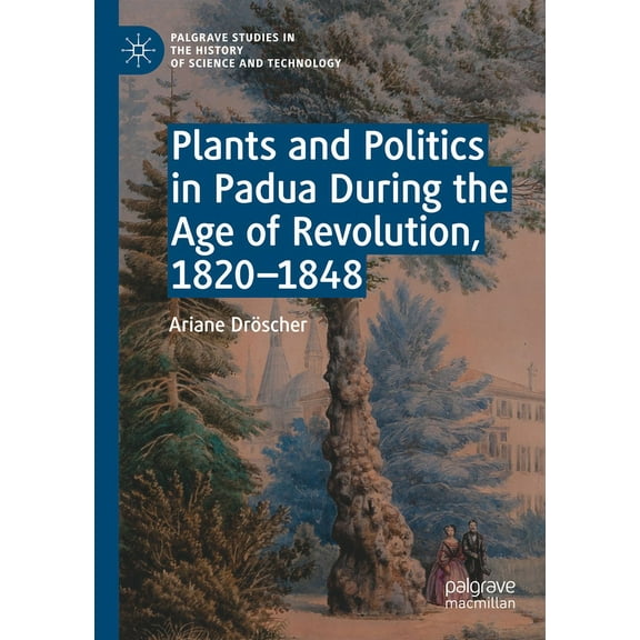 Palgrave Studies in the History of Scien Plants and Politics in Padua During the Age of Revolution, 1820-1848, (Paperback)