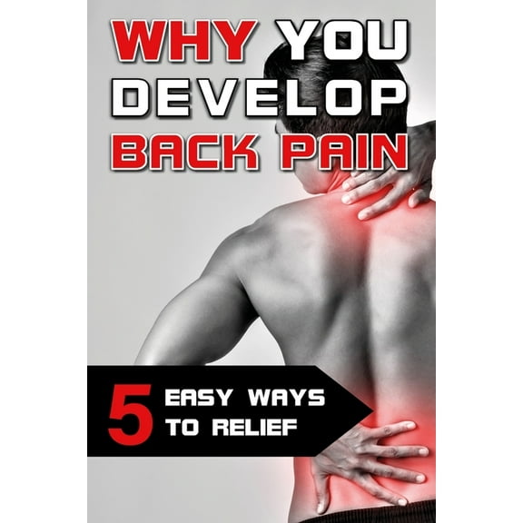 Why you develop back pain - 5 easy ways to relief: How to get rid of back pain with simple exercises and great tools (Paperback)