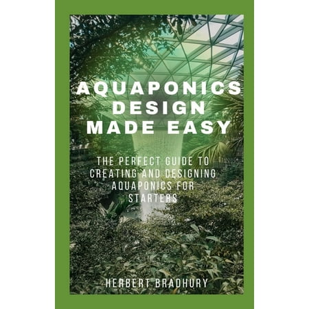 Aquaponics Design Made Easy: The Perfect Guide To Creating And Designing Aquaponics For Starters (Paperback)