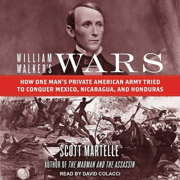 William Walker's Wars: How One Man's Private American Army Tried to Conquer Mexico, Nicaragua, and Honduras (Audiobook)