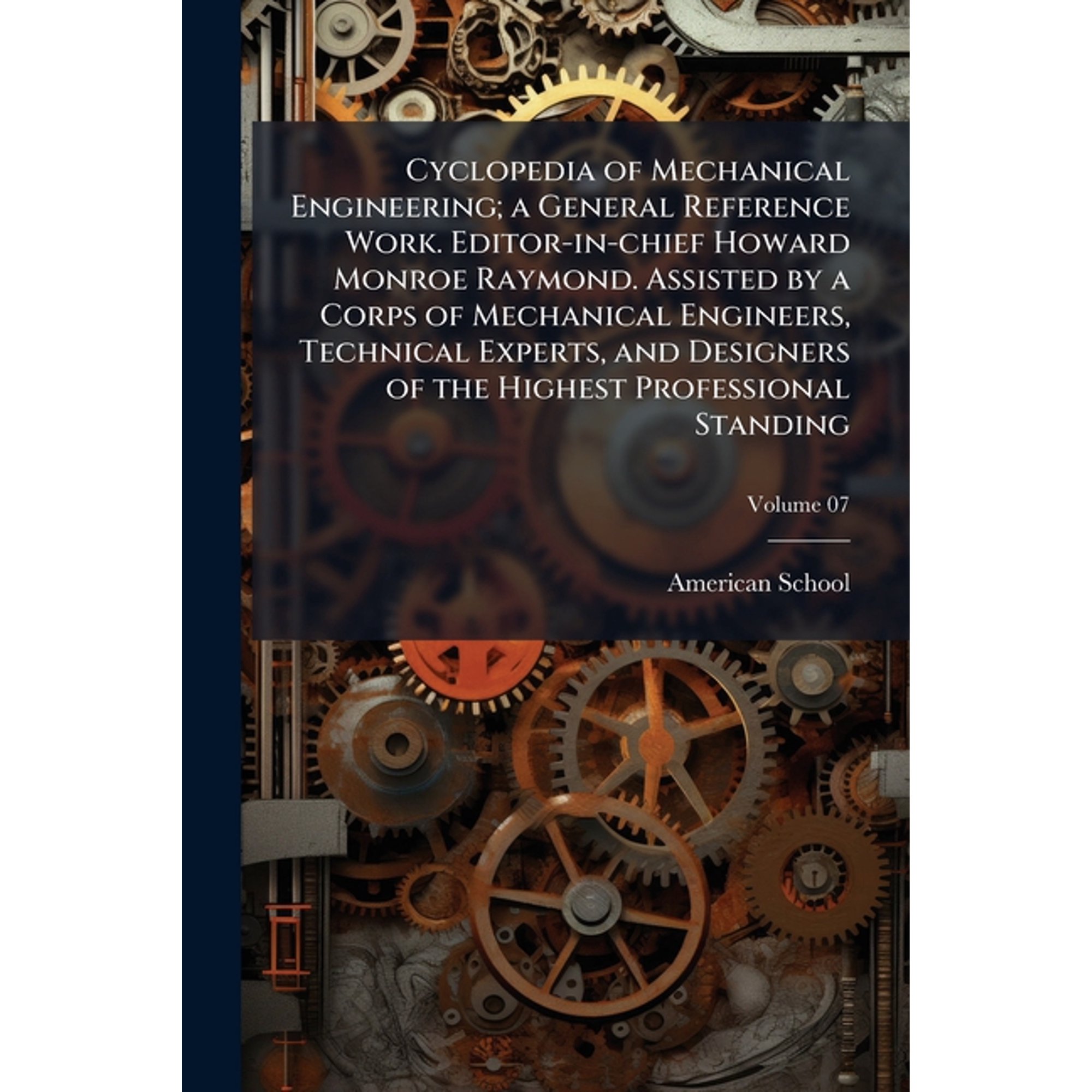 Cyclopedia of Mechanical Engineering; a General Reference Work. Editor-in-chief Howard Monroe Raymond. Assisted by a Corps of Mechanical Engineers Technical Experts and Designers of the Highest Professional Standing; Volume 07 (Paperback)