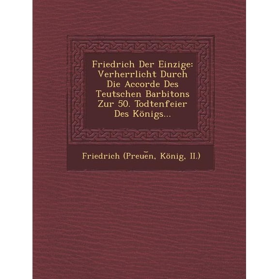 Friedrich Der Einzige : Verherrlicht Durch Die Accorde Des Teutschen Barbitons Zur 50. Todtenfeier Des Konigs (Paperback)