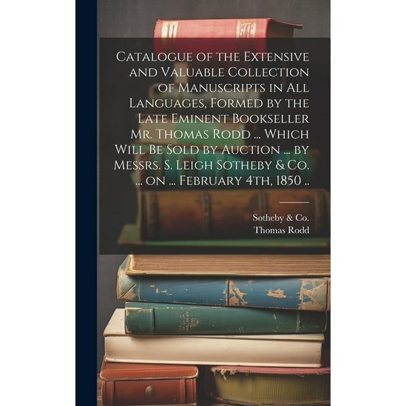 Catalogue of the Extensive and Valuable Collection of Manuscripts in all Languages, Formed by the Late Eminent Bookseller Mr. Thomas Rodd ... Which Will be Sold by Auction ... by Messrs. S. Leigh Soth