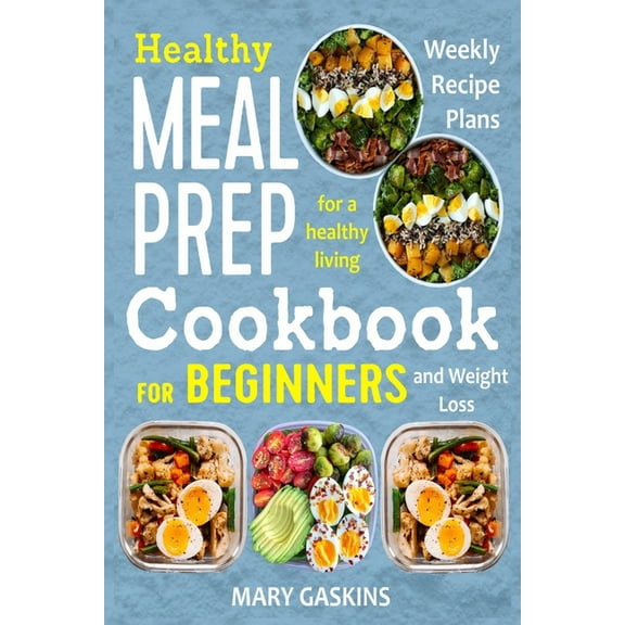 Healthy Meal Prep Cookbook for Beginners: Weekly Recipe Plans for a Healthy Living and Weight Loss, (Paperback)