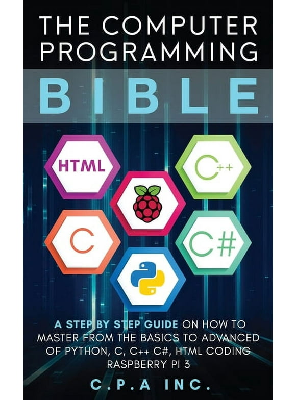 Computer Programming Bible: A Step by Step Guide On How To Master From The Basics to Advanced of Python, C, C++, C#, HTML Coding Raspberry Pi3 (Paperback)