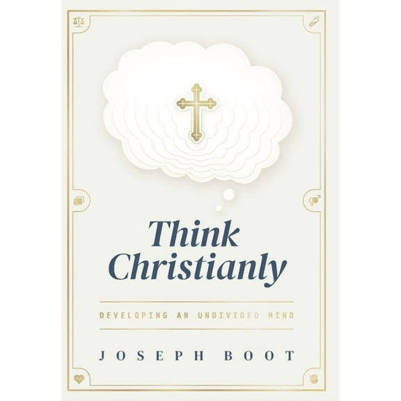 Think Christianly: Developing an Undivided Mind, (Hardcover)