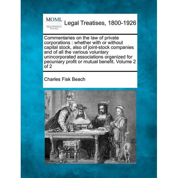 Commentaries on the law of private corporations: whether with or without capital stock, also of joint-stock companies and of all the various voluntary unincorporated associations organized for pecunia