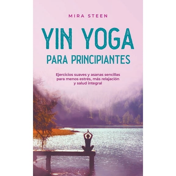Yin Yoga para principiantes Ejercicios suaves y asanas sencillas para menos estrés, más relajación y salud integral, (Paperback)