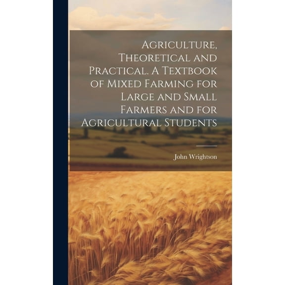 Agriculture, Theoretical and Practical. A Textbook of Mixed Farming for Large and Small Farmers and for Agricultural Students (Hardcover)