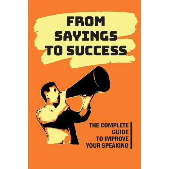 From Sayings To Success: The Complete Guide To Improve Your Speaking: Effective Speaking Skills (Paperback)