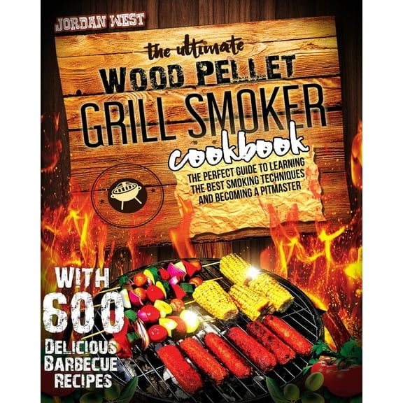 The Ultimate Wood Pellet Grill Smoker Cookbook: The Perfect Guide to Learning the Best Smoking Techniques and Becoming a Pitmaster with 600 Delicious